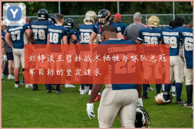刘铮谈王哲林战术牺牲与球队总冠军目标的坚定追求