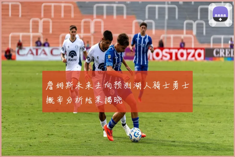 詹姆斯未来去向预测湖人骑士勇士概率分析结果揭晓