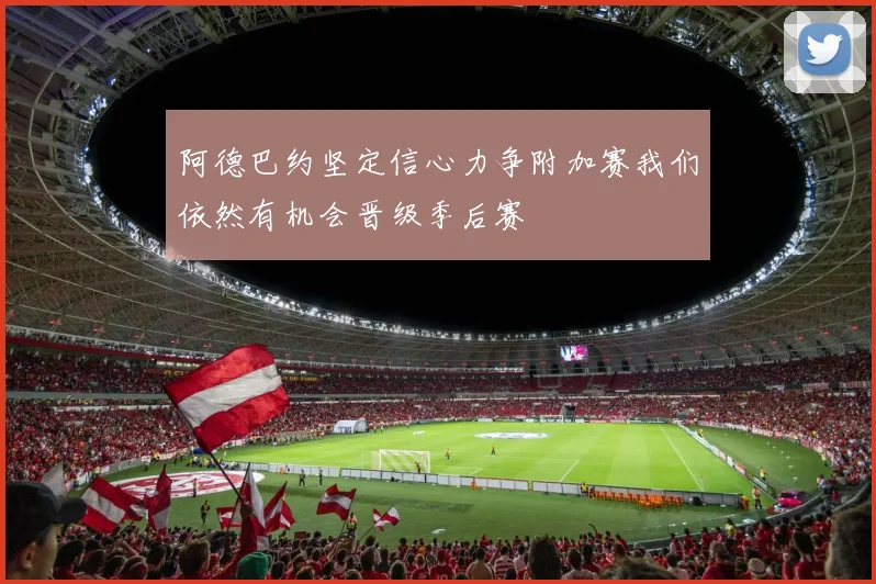 阿德巴约坚定信心力争附加赛我们依然有机会晋级季后赛