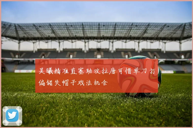 吴曦精准直塞助攻拉唐可惜单刀打偏错失帽子戏法机会