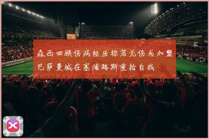 森西回顾伤病经历称若无伤或加盟巴萨曼城在塞浦路斯重拾自我