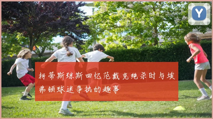 柯蒂斯琼斯回忆范戴克绝杀时与埃弗顿球迷争执的趣事