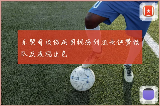 东契奇谈伤病困扰感到沮丧但赞扬队友表现出色