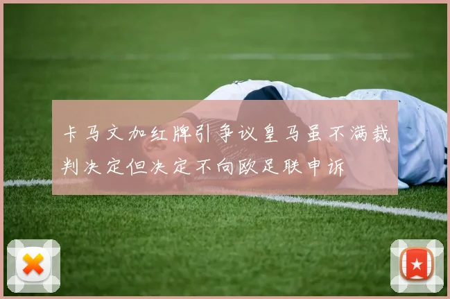 卡马文加红牌引争议皇马虽不满裁判决定但决定不向欧足联申诉