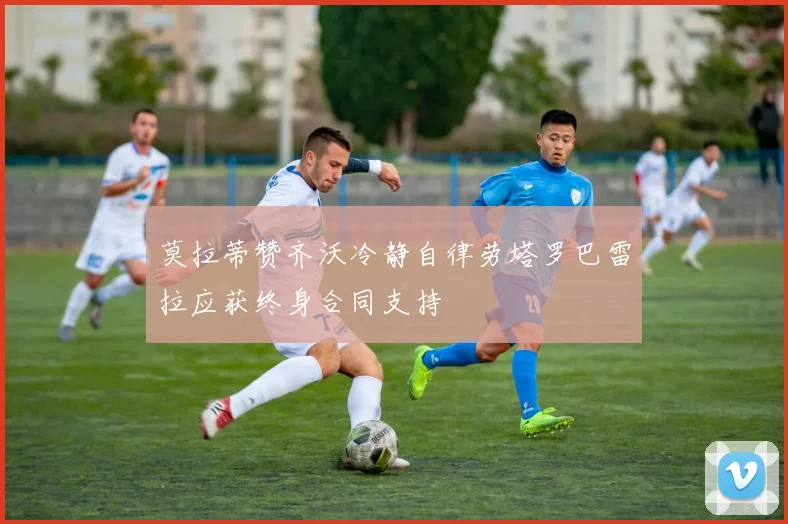 莫拉蒂赞齐沃冷静自律劳塔罗巴雷拉应获终身合同支持