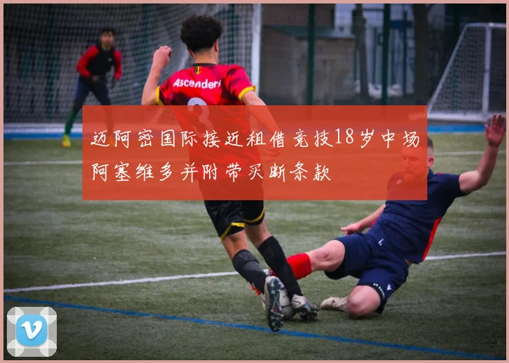 迈阿密国际接近租借竞技18岁中场阿塞维多并附带买断条款