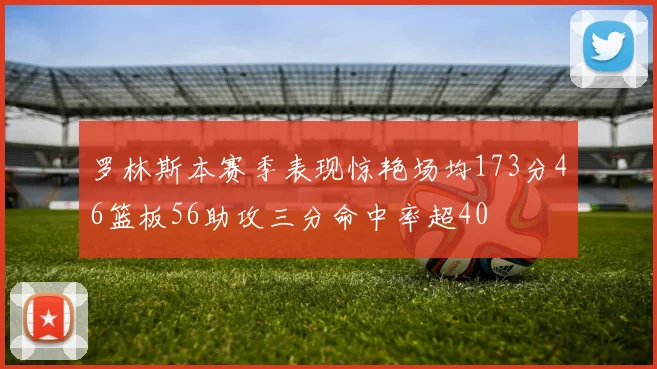 罗林斯本赛季表现惊艳场均173分46篮板56助攻三分命中率超40