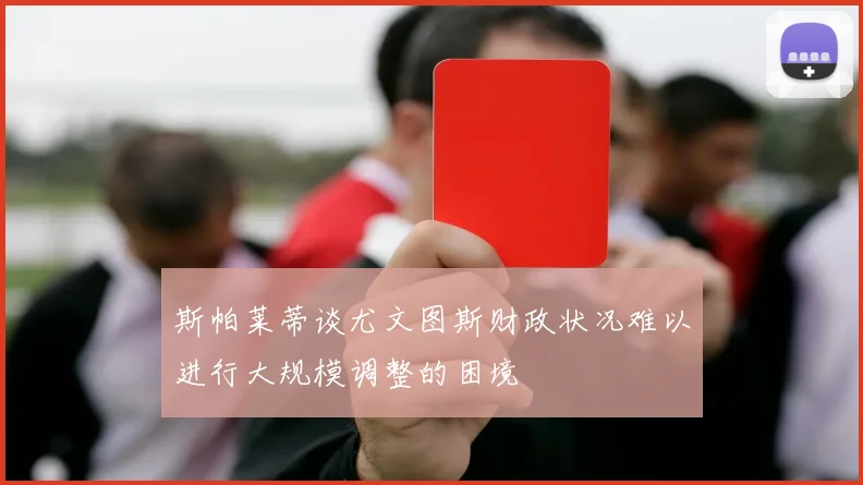 斯帕莱蒂谈尤文图斯财政状况难以进行大规模调整的困境