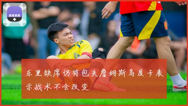 东里缺席仍将包夹詹姆斯乌度卡表示战术不会改变
