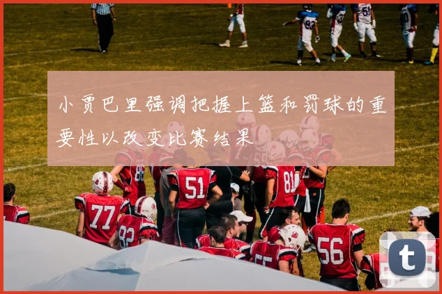 小贾巴里强调把握上篮和罚球的重要性以改变比赛结果