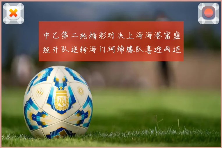 中乙第二轮精彩对决上海海港富盛经开队逆转海门珂缔缘队喜迎两连胜