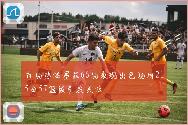 市场热捧墨菲66场表现出色场均215分57篮板引发关注